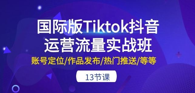 国际版Tiktok抖音运营流量实战班：账号定位/作品发布/热门推送/等等-13节九峰网创-分享创业资讯-最新网络创业项目-分享最新赚钱项目九峰网创