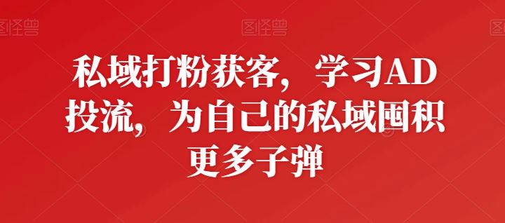 私域打粉获客，学习AD投流，为自己的私域囤积更多子弹九峰网创-分享创业资讯-最新网络创业项目-分享最新赚钱项目九峰网创