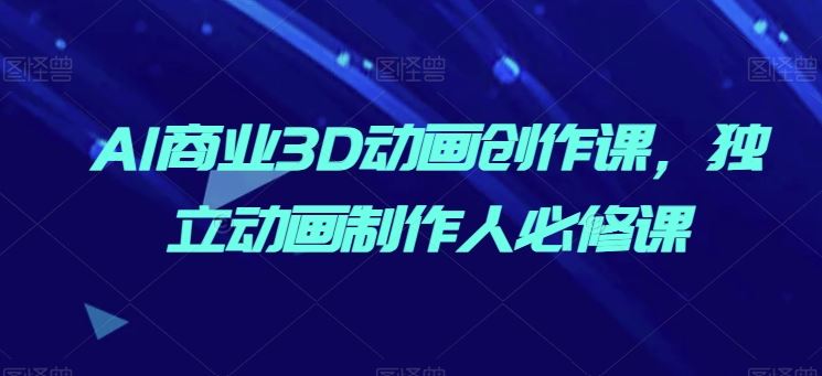 AI商业3D动画创作课，独立动画制作人必修课九峰网创-分享创业资讯-最新网络创业项目-分享最新赚钱项目九峰网创