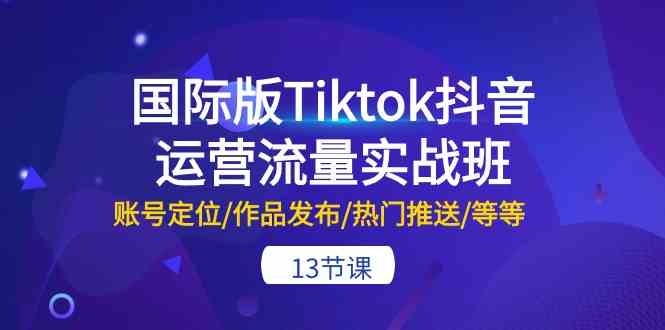 国际版Tiktok抖音运营流量实战班：账号定位/作品发布/热门推送/等等（13节）九峰网创-分享创业资讯-最新网络创业项目-分享最新赚钱项目九峰网创