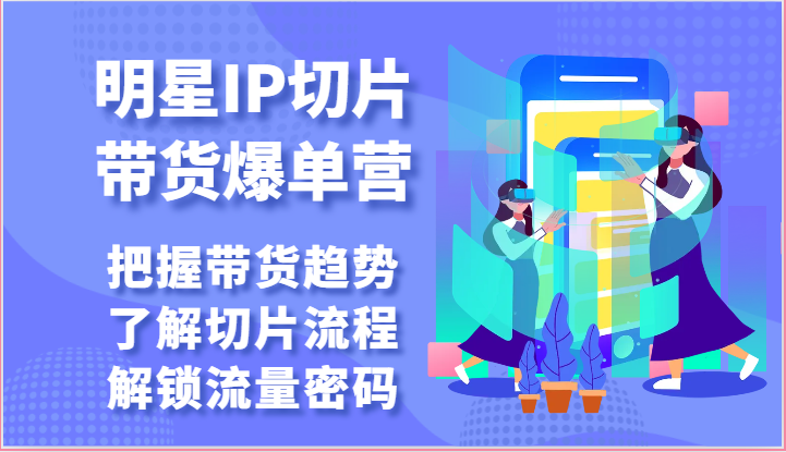 明星IP切片带货爆单营-把握带货趋势，了解切片流程，解锁流量密码（69节）九峰网创-分享创业资讯-最新网络创业项目-分享最新赚钱项目九峰网创