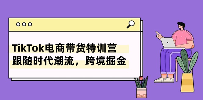 （10730期）TikTok电商带货特训营，跟随时代潮流，跨境掘金（8节课）九峰网创-分享创业资讯-最新网络创业项目-分享最新赚钱项目九峰网创
