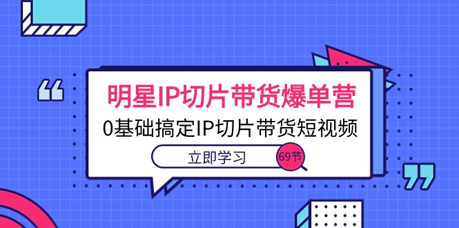 （10732期）明星IP切片带货爆单营，0基础搞定IP切片带货短视频（69节课）九峰网创-分享创业资讯-最新网络创业项目-分享最新赚钱项目九峰网创