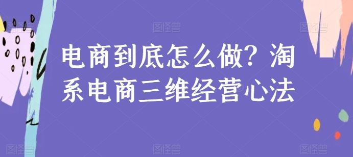 电商到底怎么做？淘系电商三维经营心法九峰网创-分享创业资讯-最新网络创业项目-分享最新赚钱项目九峰网创