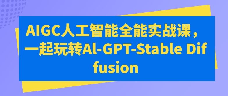 AIGC人工智能全能实战课，一起玩转Al-GPT-Stable Diffusion九峰网创-分享创业资讯-最新网络创业项目-分享最新赚钱项目九峰网创