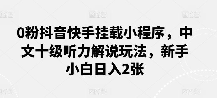 0粉抖音快手挂载小程序，中文十级听力解说玩法，新手小白日入2张九峰网创-分享创业资讯-最新网络创业项目-分享最新赚钱项目九峰网创