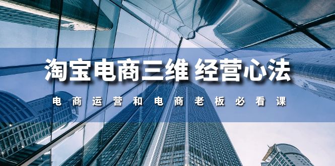 （10761期）淘宝电商三维 经营心法：电商运营和电商老板必看课（59节课）九峰网创-分享创业资讯-最新网络创业项目-分享最新赚钱项目九峰网创