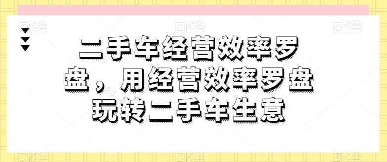 二手车经营效率罗盘，用经营效率罗盘玩转二手车生意九峰网创-分享创业资讯-最新网络创业项目-分享最新赚钱项目九峰网创
