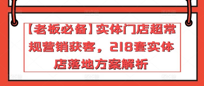 【老板必备】实体门店超常规营销获客，218套实体店落地方案解析九峰网创-分享创业资讯-最新网络创业项目-分享最新赚钱项目九峰网创
