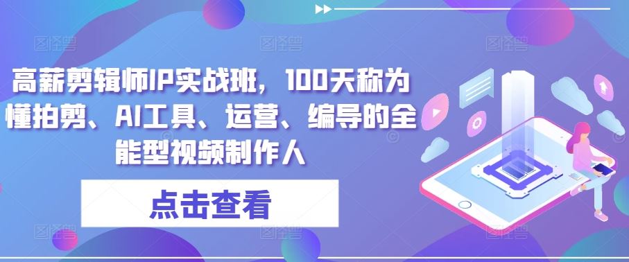 高薪剪辑师IP实战班，100天称为懂拍剪、AI工具、运营、编导的全能型视频制作人九峰网创-分享创业资讯-最新网络创业项目-分享最新赚钱项目九峰网创
