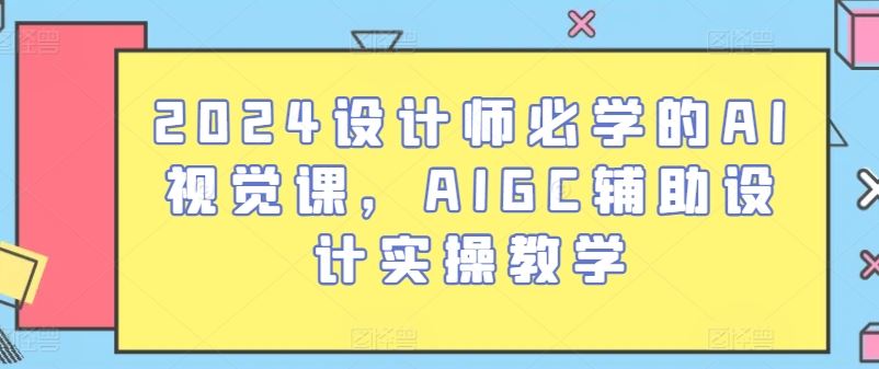 2024设计师必学的AI视觉课，AIGC辅助设计实操教学九峰网创-分享创业资讯-最新网络创业项目-分享最新赚钱项目九峰网创