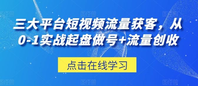 三大平台短视频流量获客，从0-1实战起盘做号+流量创收九峰网创-分享创业资讯-最新网络创业项目-分享最新赚钱项目九峰网创