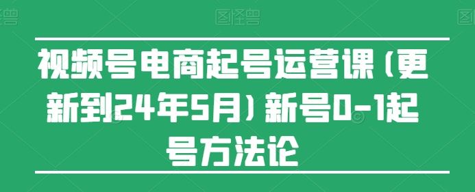 视频号电商起号运营课(更新到24年5月)新号0-1起号方法论九峰网创-分享创业资讯-最新网络创业项目-分享最新赚钱项目九峰网创