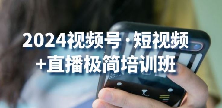 2024视频号·短视频+直播极简培训班：抓住视频号风口，流量红利九峰网创-分享创业资讯-最新网络创业项目-分享最新赚钱项目九峰网创