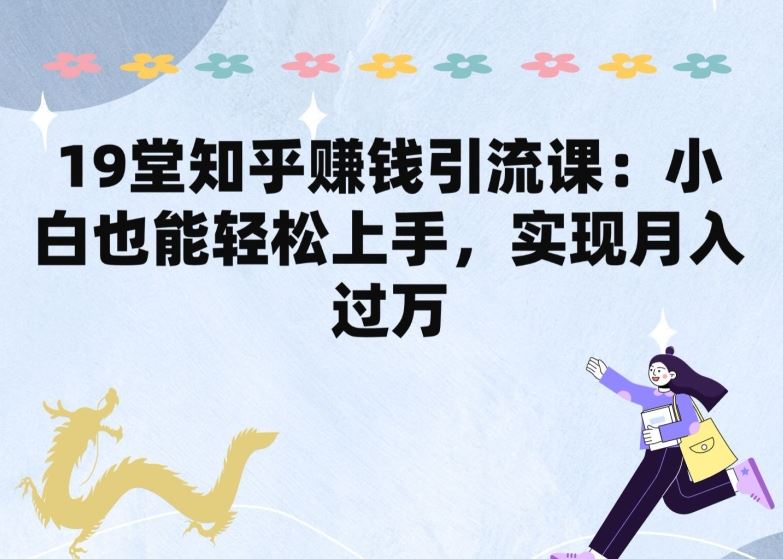 19堂知乎赚钱引流课：小白也能轻松上手，实现月入过W九峰网创-分享创业资讯-最新网络创业项目-分享最新赚钱项目九峰网创