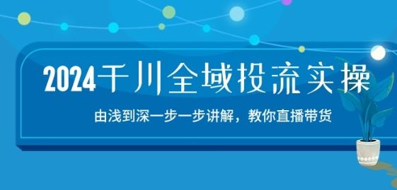 2024千川全域投流精品实操：由谈到深一步一步讲解，教你直播带货-15节九峰网创-分享创业资讯-最新网络创业项目-分享最新赚钱项目九峰网创