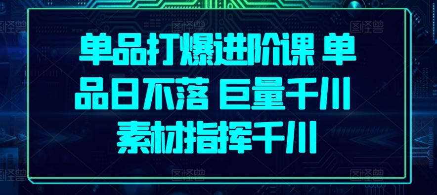 单品打爆进阶课 单品日不落 巨量千川 素材指挥千川九峰网创-分享创业资讯-最新网络创业项目-分享最新赚钱项目九峰网创
