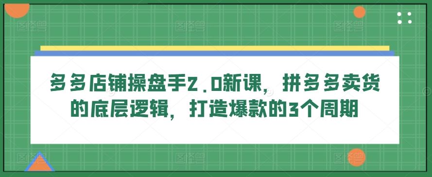 多多店铺操盘手2.0新课，拼多多卖货的底层逻辑，打造爆款的3个周期九峰网创-分享创业资讯-最新网络创业项目-分享最新赚钱项目九峰网创