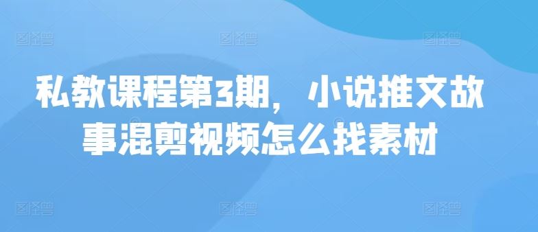 私教课程第3期，小说推文故事混剪视频怎么找素材九峰网创-分享创业资讯-最新网络创业项目-分享最新赚钱项目九峰网创
