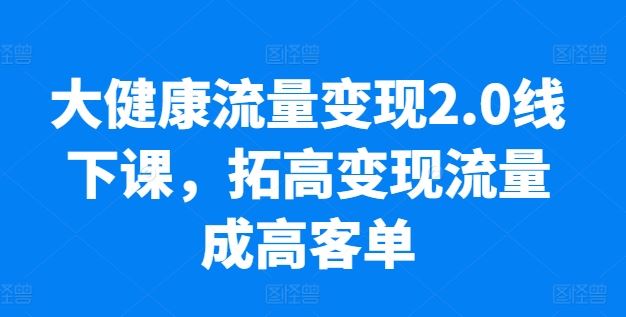 大健康流量变现2.0线下课，​拓高变现流量成高客单，业绩10倍增长，低粉高变现，只讲落地实操九峰网创-分享创业资讯-最新网络创业项目-分享最新赚钱项目九峰网创