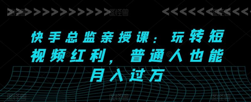 快手总监亲授课：玩转短视频红利，普通人也能月入过万九峰网创-分享创业资讯-最新网络创业项目-分享最新赚钱项目九峰网创