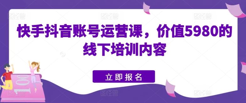 快手抖音账号运营课，价值5980的线下培训内容九峰网创-分享创业资讯-最新网络创业项目-分享最新赚钱项目九峰网创