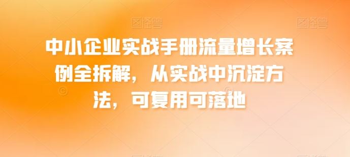 中小企业实战手册流量增长案例全拆解，从实战中沉淀方法，可复用可落地九峰网创-分享创业资讯-最新网络创业项目-分享最新赚钱项目九峰网创
