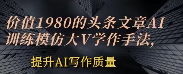 价值1980头条文章AI投喂训练模仿大v写作手法，提升AI写作质量【揭秘】九峰网创-分享创业资讯-最新网络创业项目-分享最新赚钱项目九峰网创