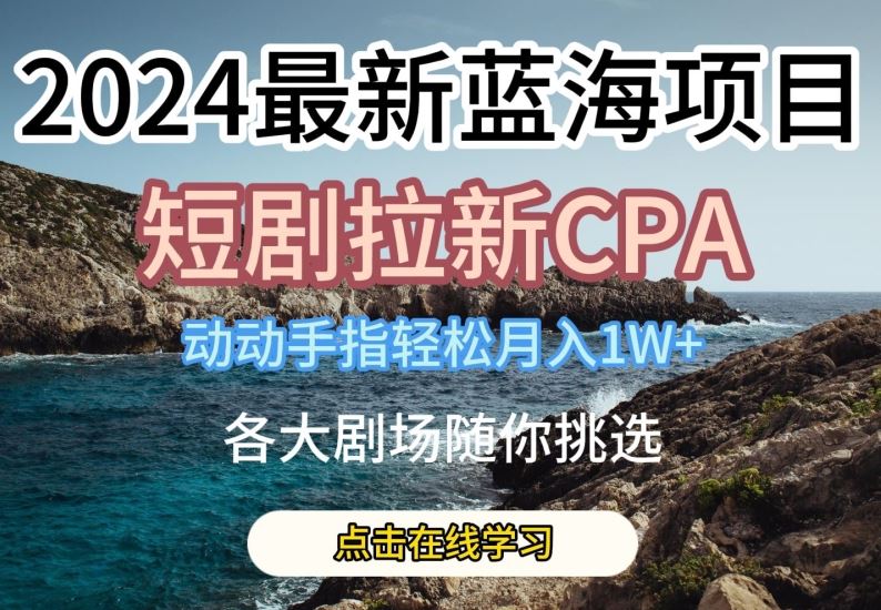 2024最新蓝海项日，短剧拉新CPA，动动手指轻松月入1W，全各大剧场随你挑选【揭秘】九峰网创-分享创业资讯-最新网络创业项目-分享最新赚钱项目九峰网创