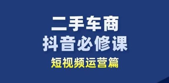 二手车商抖音必修课短视频运营，二手车行业从业者新赛道九峰网创-分享创业资讯-最新网络创业项目-分享最新赚钱项目九峰网创
