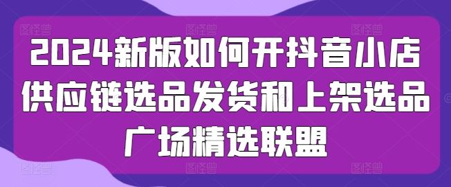 2024新版如何开抖音小店供应链选品发货和上架选品广场精选联盟九峰网创-分享创业资讯-最新网络创业项目-分享最新赚钱项目九峰网创