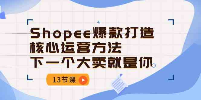 Shopee爆款打造核心运营方法，下一个大卖就是你（13节课）九峰网创-分享创业资讯-最新网络创业项目-分享最新赚钱项目九峰网创