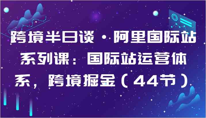跨境半日谈·阿里国际站系列课：国际站运营体系，跨境掘金（44节）九峰网创-分享创业资讯-最新网络创业项目-分享最新赚钱项目九峰网创