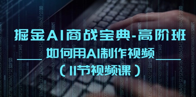 掘金AI商战宝典高阶班：如何用AI制作视频（11节视频课）九峰网创-分享创业资讯-最新网络创业项目-分享最新赚钱项目九峰网创