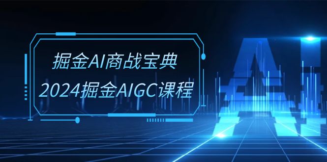 掘金AI商战宝典系统班：2024掘金AIGC课程（30节视频课）九峰网创-分享创业资讯-最新网络创业项目-分享最新赚钱项目九峰网创