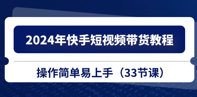 2024年快手短视频带货教程，操作简单易上手（33节课）九峰网创-分享创业资讯-最新网络创业项目-分享最新赚钱项目九峰网创