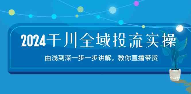 2024千川全域投流精品实操：由谈到深一步一步讲解，教你直播带货（15节）九峰网创-分享创业资讯-最新网络创业项目-分享最新赚钱项目九峰网创