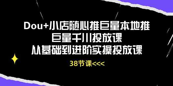 Dou+小店随心推巨量本地推巨量千川投放课，从基础到进阶实操投放课（38节）九峰网创-分享创业资讯-最新网络创业项目-分享最新赚钱项目九峰网创