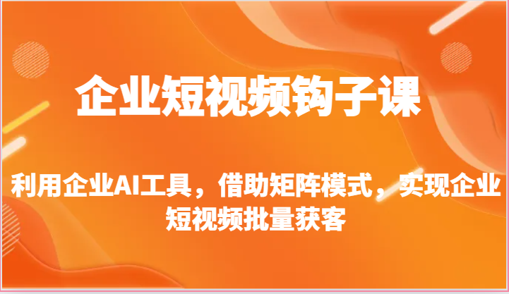 企业短视频钩子课-利用企业AI工具，借助矩阵模式，实现企业短视频批量获客九峰网创-分享创业资讯-最新网络创业项目-分享最新赚钱项目九峰网创