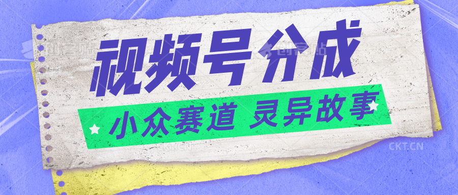 视频号分成掘金小众赛道 灵异故事，普通人都能做得好的副业九峰网创-分享创业资讯-最新网络创业项目-分享最新赚钱项目九峰网创