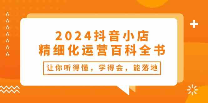 2024抖音小店精细化运营百科全书：让你听得懂，学得会，能落地（34节课）九峰网创-分享创业资讯-最新网络创业项目-分享最新赚钱项目九峰网创