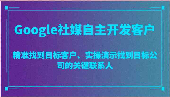 Google社媒自主开发客户，精准找到目标客户、实操演示找到目标公司的关键联系人九峰网创-分享创业资讯-最新网络创业项目-分享最新赚钱项目九峰网创