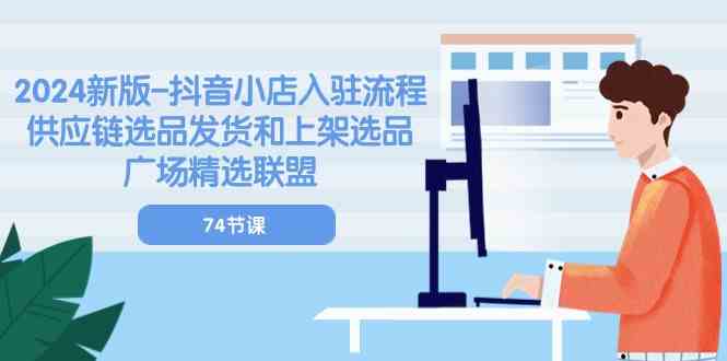 2024新版抖音小店入驻流程：供应链选品发货和上架选品广场精选联盟（74节）九峰网创-分享创业资讯-最新网络创业项目-分享最新赚钱项目九峰网创