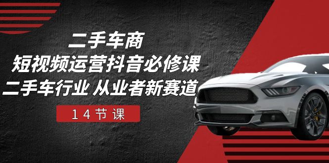 二手车商短视频运营抖音必修课，二手车行业 从业者新赛道（14节课）九峰网创-分享创业资讯-最新网络创业项目-分享最新赚钱项目九峰网创