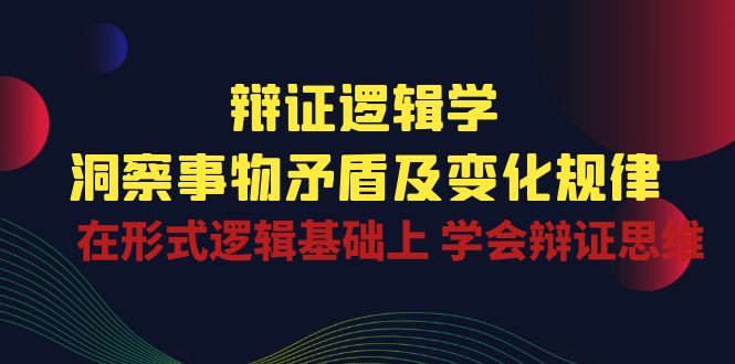 （10795期）辩证 逻辑学 | 洞察 事物矛盾及变化规律  在形式逻辑基础上 学会辩证思维九峰网创-分享创业资讯-最新网络创业项目-分享最新赚钱项目九峰网创