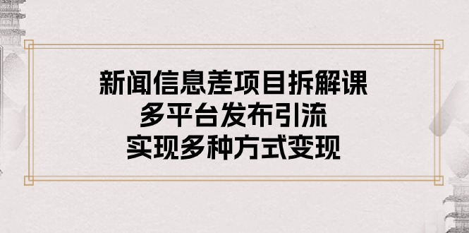 （10805期）新闻信息差项目拆解课：多平台发布引流，实现多种方式变现九峰网创-分享创业资讯-最新网络创业项目-分享最新赚钱项目九峰网创