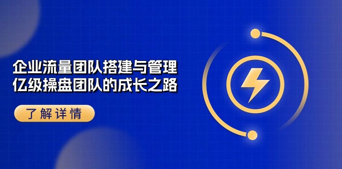 （10837期）企业 流量团队-搭建与管理，亿级 操盘团队的成长之路（28节课）九峰网创-分享创业资讯-最新网络创业项目-分享最新赚钱项目九峰网创