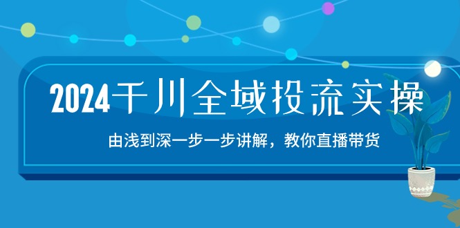 （10848期）2024千川-全域投流精品实操：由谈到深一步一步讲解，教你直播带货-15节九峰网创-分享创业资讯-最新网络创业项目-分享最新赚钱项目九峰网创