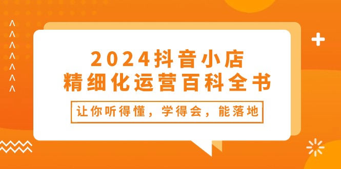 （10850期）2024抖音小店-精细化运营百科全书：让你听得懂，学得会，能落地（34节课）九峰网创-分享创业资讯-最新网络创业项目-分享最新赚钱项目九峰网创
