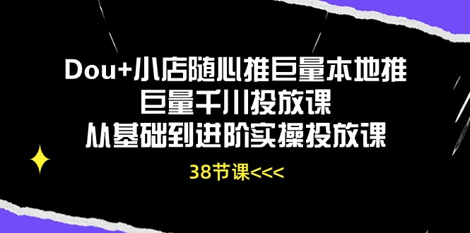 （10852期）Dou+小店随心推巨量本地推巨量千川投放课从基础到进阶实操投放课（38节）九峰网创-分享创业资讯-最新网络创业项目-分享最新赚钱项目九峰网创